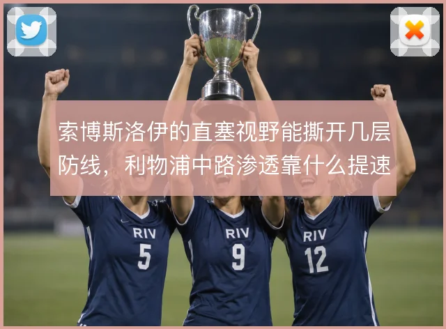 索博斯洛伊的直塞视野能撕开几层防线，利物浦中路渗透靠什么提速