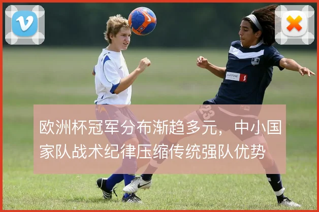 欧洲杯冠军分布渐趋多元，中小国家队战术纪律压缩传统强队优势