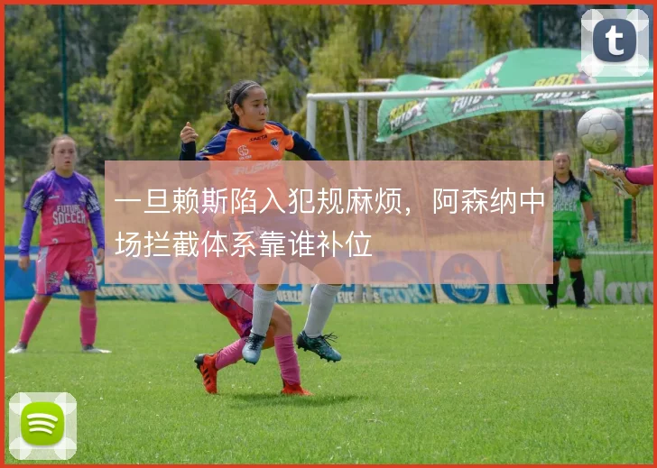 一旦赖斯陷入犯规麻烦，阿森纳中场拦截体系靠谁补位