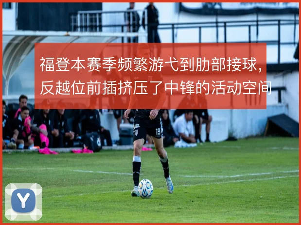 福登本赛季频繁游弋到肋部接球，反越位前插挤压了中锋的活动空间