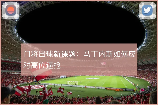 门将出球新课题：马丁内斯如何应对高位逼抢
