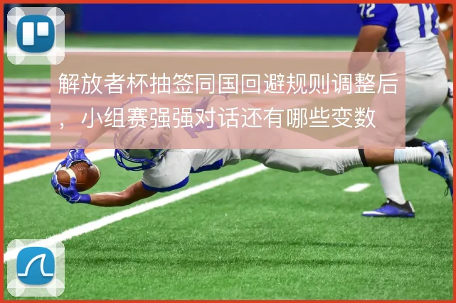 解放者杯抽签同国回避规则调整后，小组赛强强对话还有哪些变数