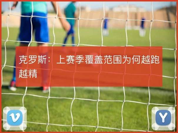 克罗斯：上赛季覆盖范围为何越跑越精
