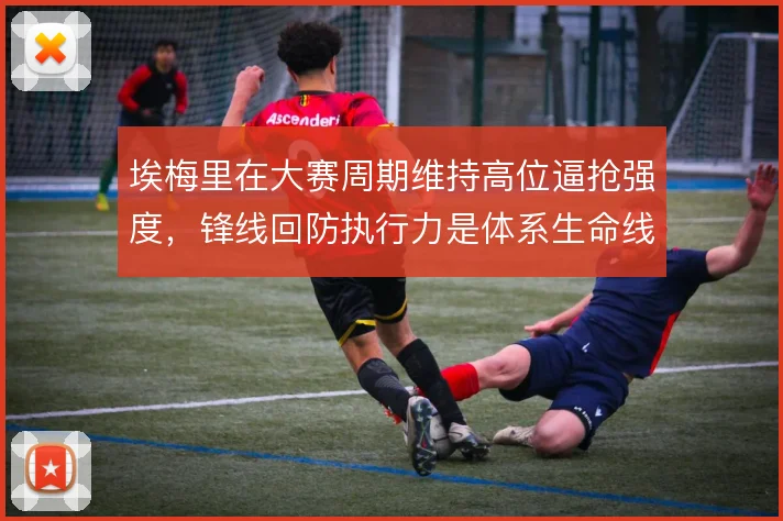 埃梅里在大赛周期维持高位逼抢强度，锋线回防执行力是体系生命线
