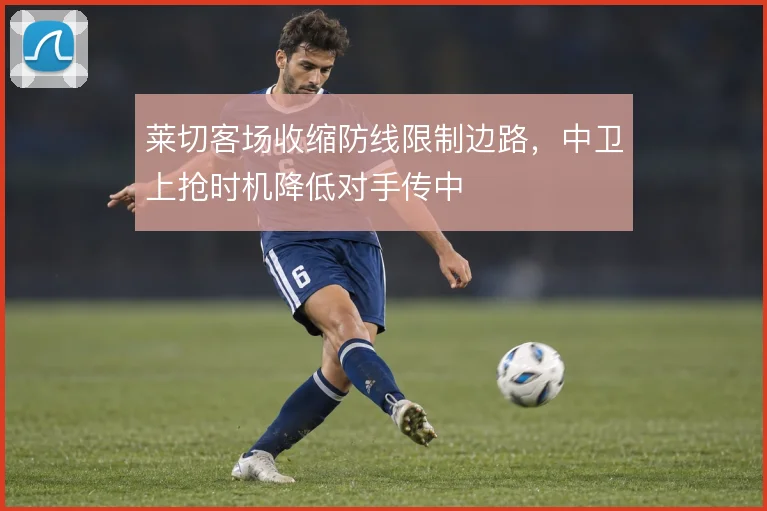 莱切客场收缩防线限制边路，中卫上抢时机降低对手传中