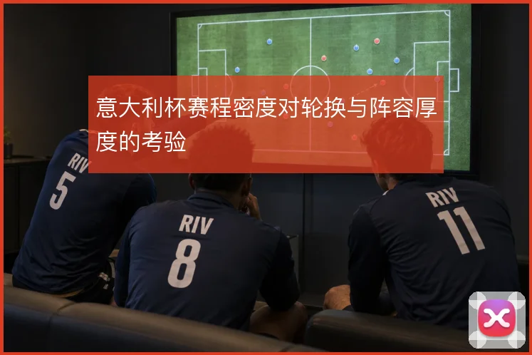 意大利杯赛程密度对轮换与阵容厚度的考验