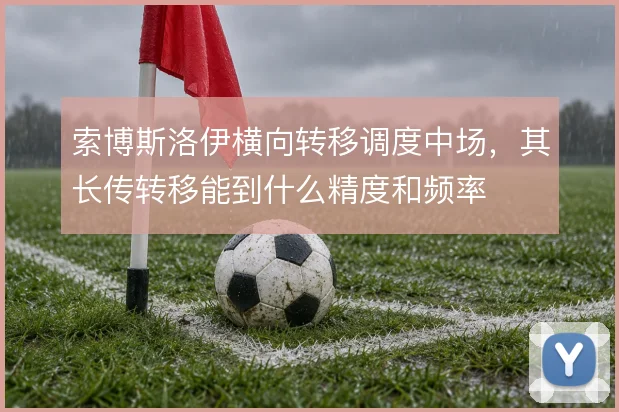 索博斯洛伊横向转移调度中场，其长传转移能到什么精度和频率