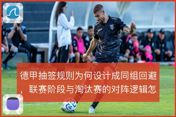 德甲抽签规则为何设计成同组回避，联赛阶段与淘汰赛的对阵逻辑怎么理解