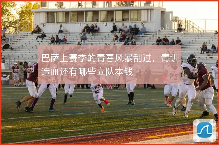 巴萨上赛季的青春风暴刮过，青训造血还有哪些立队本钱