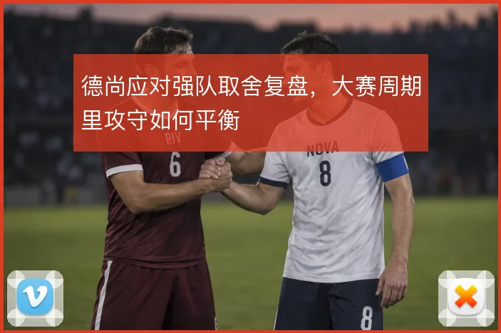 德尚应对强队取舍复盘，大赛周期里攻守如何平衡