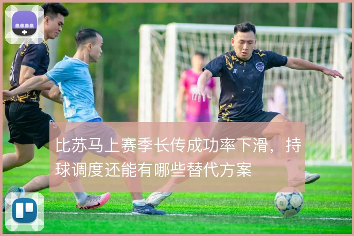 比苏马上赛季长传成功率下滑，持球调度还能有哪些替代方案