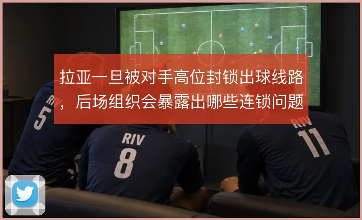 拉亚一旦被对手高位封锁出球线路，后场组织会暴露出哪些连锁问题