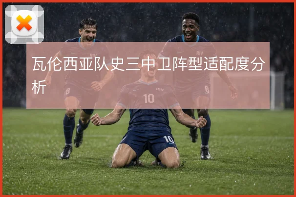 瓦伦西亚队史三中卫阵型适配度分析