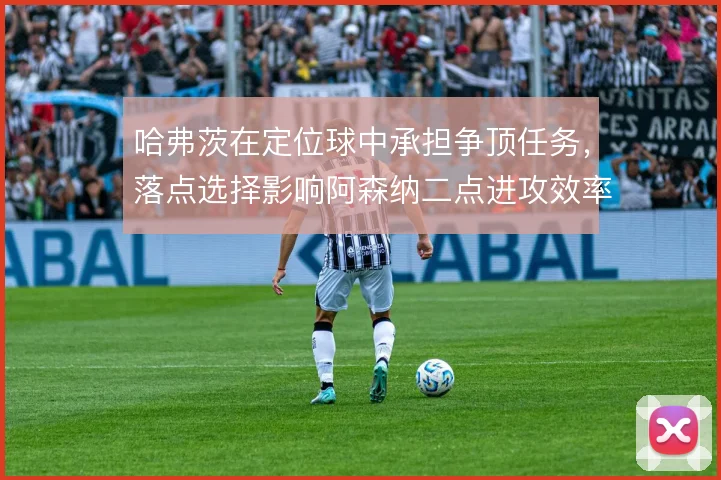 哈弗茨在定位球中承担争顶任务，落点选择影响阿森纳二点进攻效率