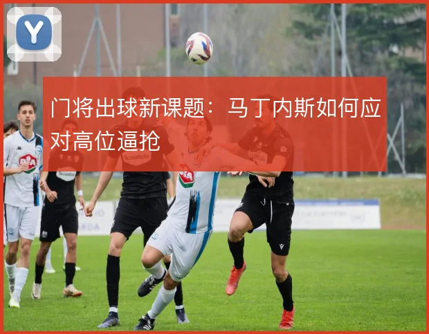 门将出球新课题：马丁内斯如何应对高位逼抢