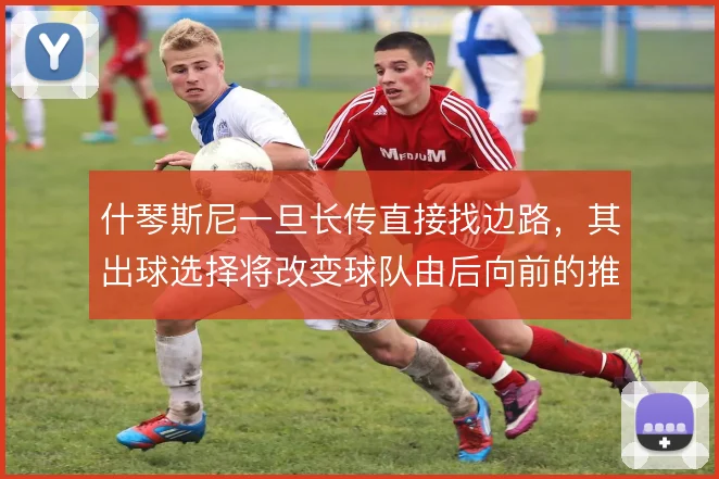 什琴斯尼一旦长传直接找边路，其出球选择将改变球队由后向前的推进方式
