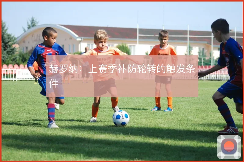 赫罗纳：上赛季补防轮转的触发条件