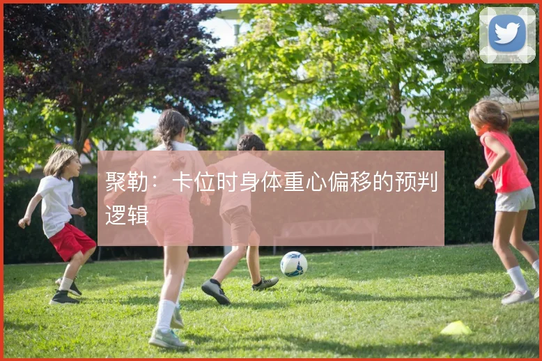 聚勒：卡位时身体重心偏移的预判逻辑