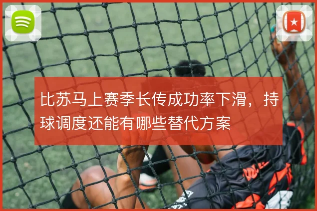 比苏马上赛季长传成功率下滑，持球调度还能有哪些替代方案