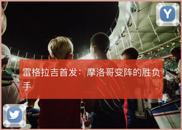 雷格拉吉首发：摩洛哥变阵的胜负手