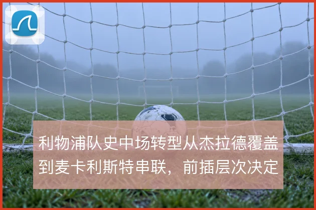 利物浦队史中场转型从杰拉德覆盖到麦卡利斯特串联，前插层次决定红军节奏