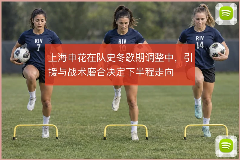 上海申花在队史冬歇期调整中，引援与战术磨合决定下半程走向