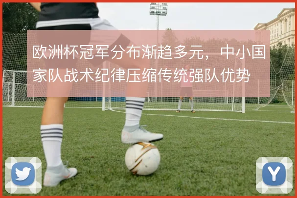 欧洲杯冠军分布渐趋多元，中小国家队战术纪律压缩传统强队优势