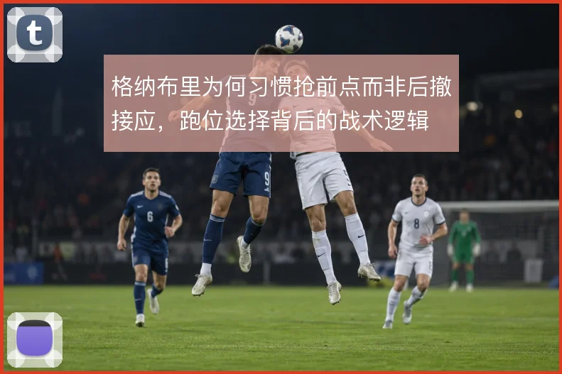 格纳布里为何习惯抢前点而非后撤接应，跑位选择背后的战术逻辑