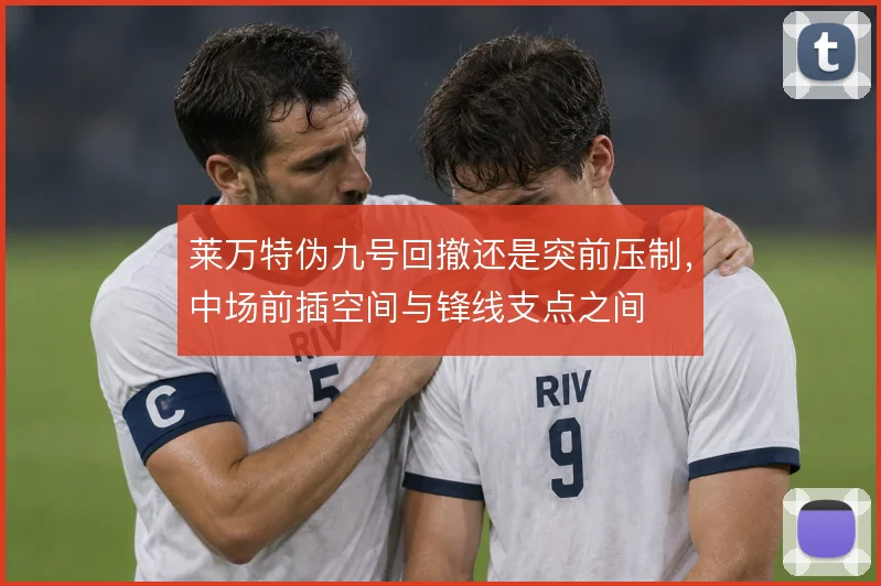 莱万特伪九号回撤还是突前压制，中场前插空间与锋线支点之间