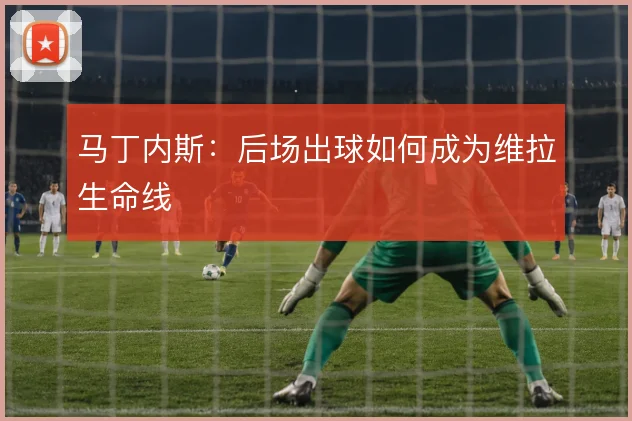 马丁内斯：后场出球如何成为维拉生命线