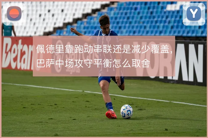 佩德里靠跑动串联还是减少覆盖，巴萨中场攻守平衡怎么取舍