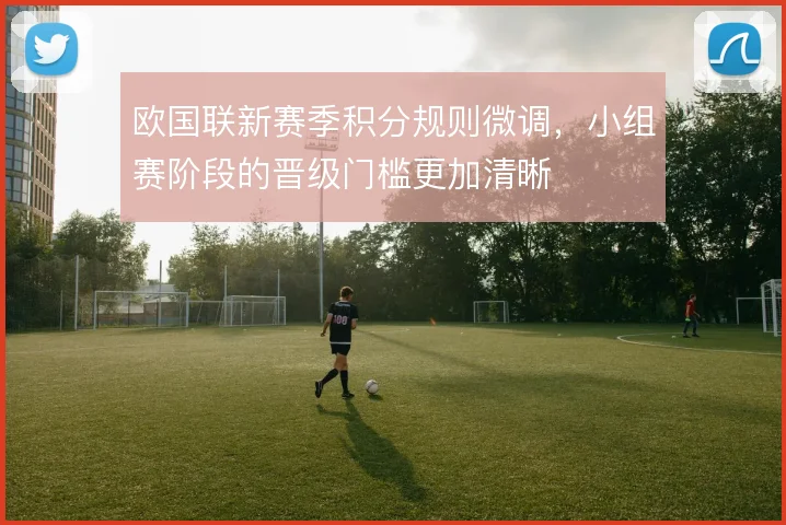 欧国联新赛季积分规则微调，小组赛阶段的晋级门槛更加清晰