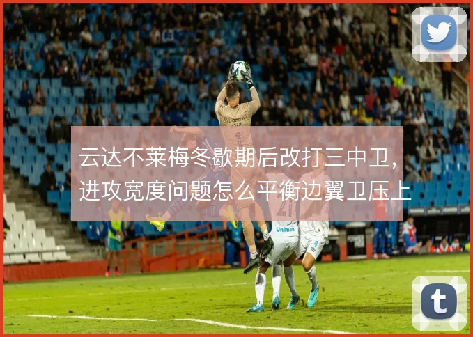 云达不莱梅冬歇期后改打三中卫，进攻宽度问题怎么平衡边翼卫压上