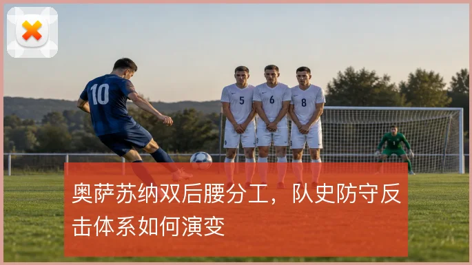 奥萨苏纳双后腰分工，队史防守反击体系如何演变