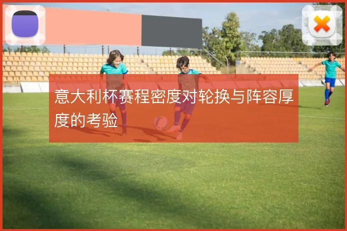 意大利杯赛程密度对轮换与阵容厚度的考验