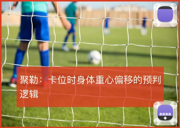 聚勒：卡位时身体重心偏移的预判逻辑