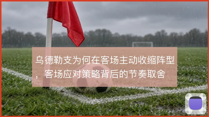 乌德勒支为何在客场主动收缩阵型，客场应对策略背后的节奏取舍