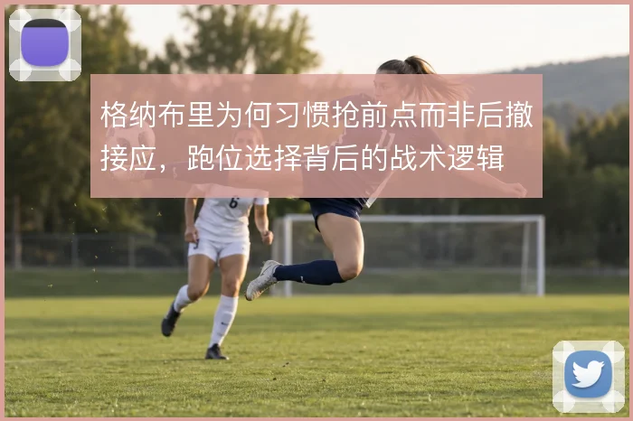 格纳布里为何习惯抢前点而非后撤接应，跑位选择背后的战术逻辑