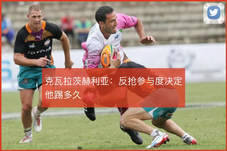 克瓦拉茨赫利亚：反抢参与度决定他踢多久