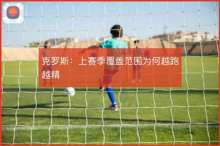 克罗斯：上赛季覆盖范围为何越跑越精