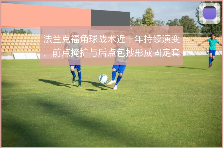 法兰克福角球战术近十年持续演变，前点掩护与后点包抄形成固定套路