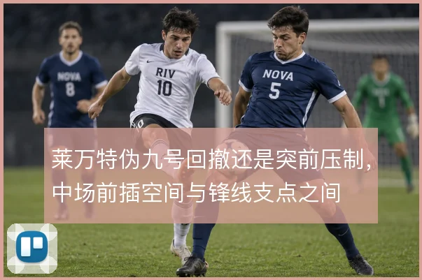 莱万特伪九号回撤还是突前压制，中场前插空间与锋线支点之间