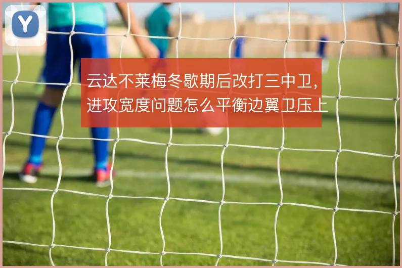 云达不莱梅冬歇期后改打三中卫，进攻宽度问题怎么平衡边翼卫压上