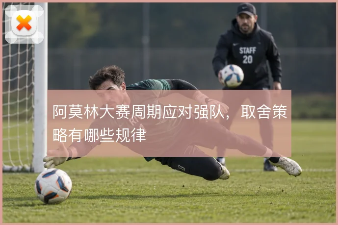 阿莫林大赛周期应对强队,取舍策略有哪些规律