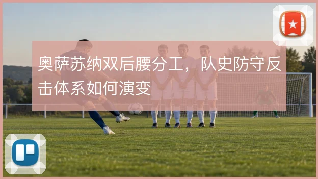 奥萨苏纳双后腰分工，队史防守反击体系如何演变