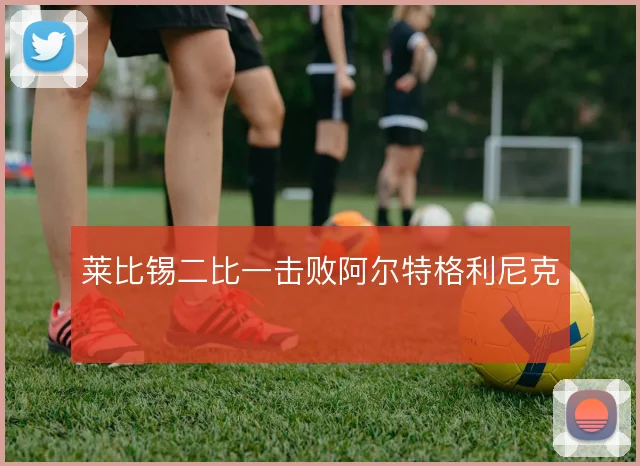 莱比锡二比一击败阿尔特格利尼克