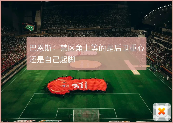 巴恩斯：禁区角上等的是后卫重心还是自己起脚