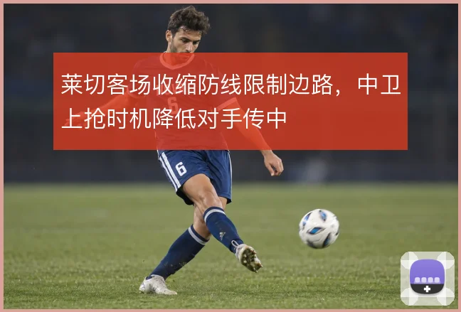 莱切客场收缩防线限制边路，中卫上抢时机降低对手传中