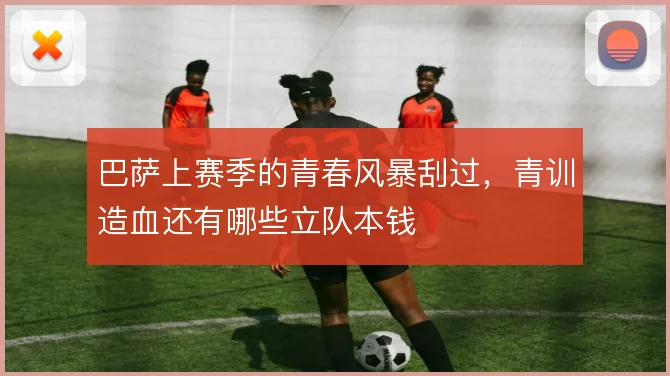 巴萨上赛季的青春风暴刮过，青训造血还有哪些立队本钱