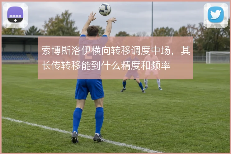 索博斯洛伊横向转移调度中场，其长传转移能到什么精度和频率